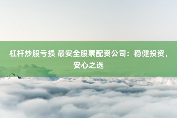 杠杆炒股亏损 最安全股票配资公司：稳健投资，安心之选