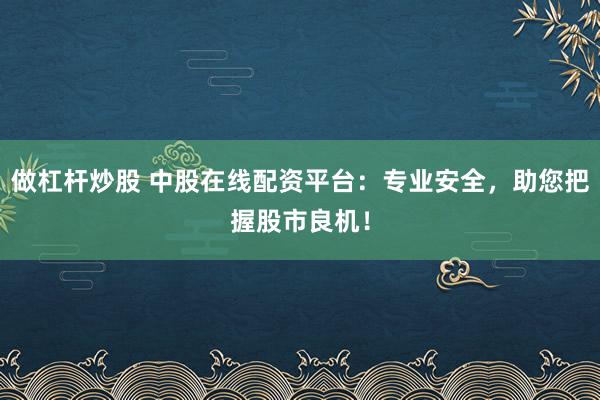 做杠杆炒股 中股在线配资平台：专业安全，助您把握股市良机！