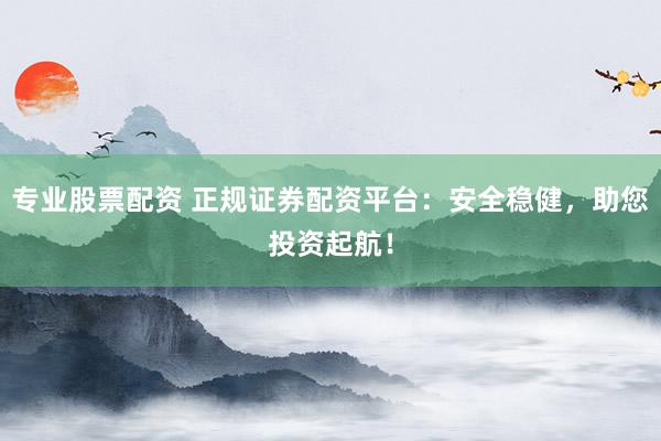 专业股票配资 正规证券配资平台：安全稳健，助您投资起航！