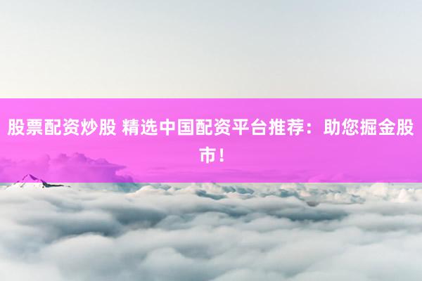 股票配资炒股 精选中国配资平台推荐：助您掘金股市！