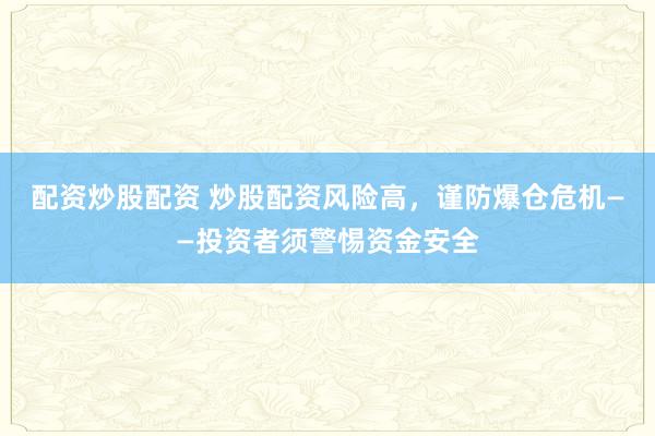 配资炒股配资 炒股配资风险高，谨防爆仓危机——投资者须警惕资金安全