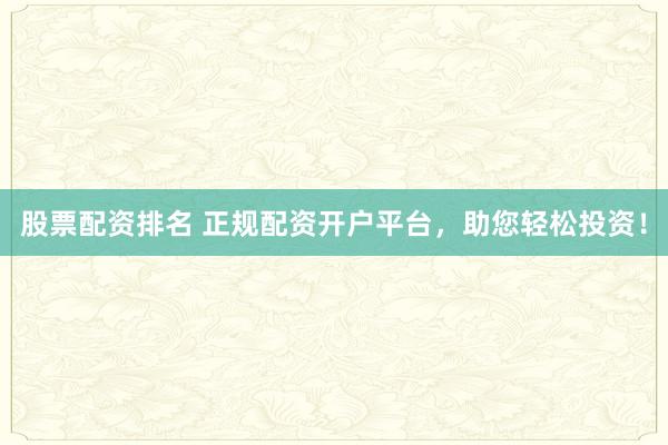 股票配资排名 正规配资开户平台，助您轻松投资！
