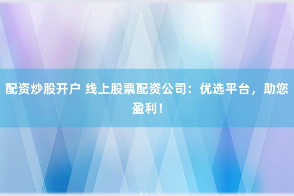 配资炒股开户 线上股票配资公司：优选平台，助您盈利！