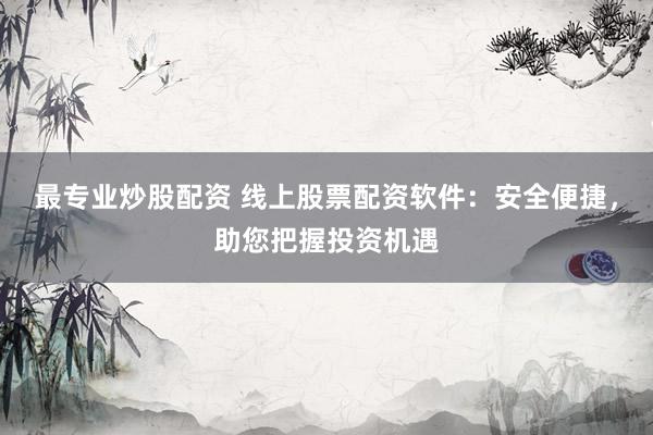 最专业炒股配资 线上股票配资软件：安全便捷，助您把握投资机遇