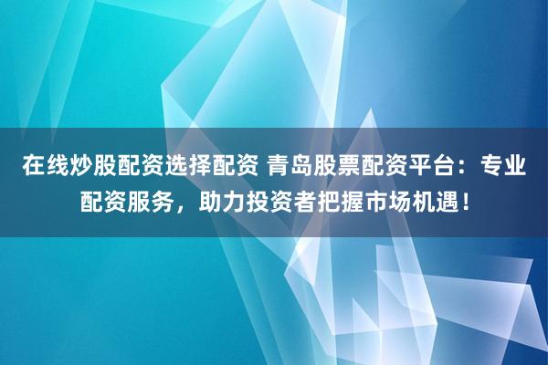 在线炒股配资选择配资 青岛股票配资平台：专业配资服务，助力投资者把握市场机遇！