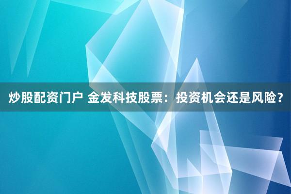 炒股配资门户 金发科技股票：投资机会还是风险？