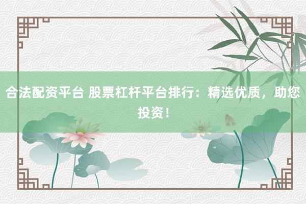 合法配资平台 股票杠杆平台排行：精选优质，助您投资！