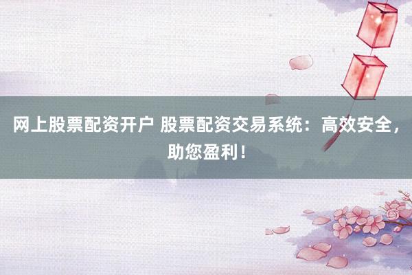 网上股票配资开户 股票配资交易系统：高效安全，助您盈利！