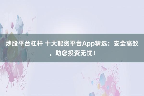 炒股平台杠杆 十大配资平台App精选：安全高效，助您投资无忧！