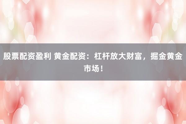 股票配资盈利 黄金配资：杠杆放大财富，掘金黄金市场！