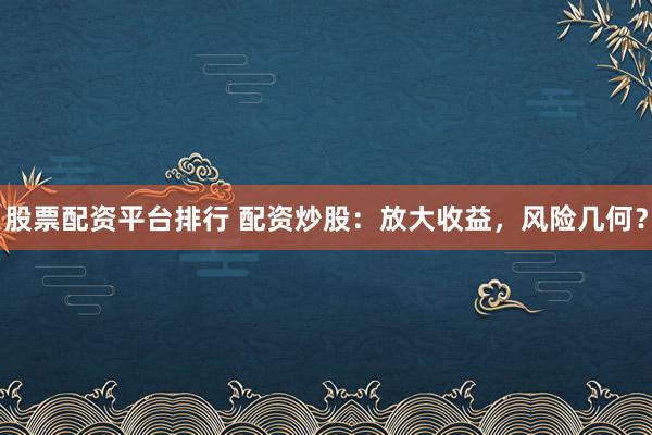 股票配资平台排行 配资炒股：放大收益，风险几何？