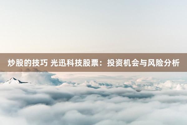 炒股的技巧 光迅科技股票：投资机会与风险分析