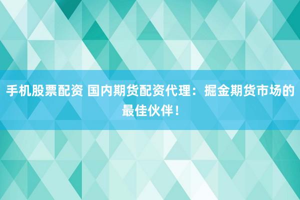 手机股票配资 国内期货配资代理：掘金期货市场的最佳伙伴！