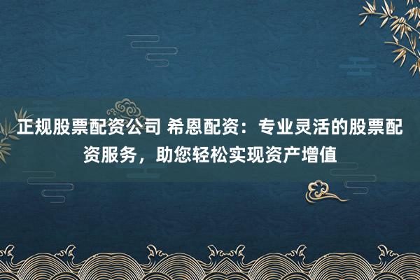 正规股票配资公司 希恩配资：专业灵活的股票配资服务，助您轻松实现资产增值