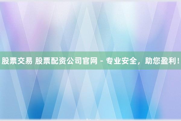 股票交易 股票配资公司官网 - 专业安全，助您盈利！