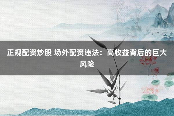 正规配资炒股 场外配资违法：高收益背后的巨大风险