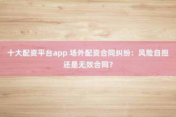 十大配资平台app 场外配资合同纠纷：风险自担还是无效合同？