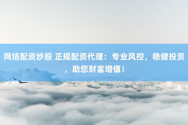 网络配资炒股 正规配资代理：专业风控，稳健投资，助您财富增值！