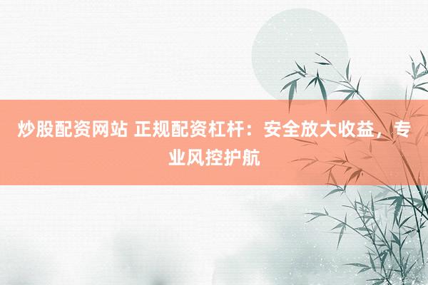 炒股配资网站 正规配资杠杆：安全放大收益，专业风控护航