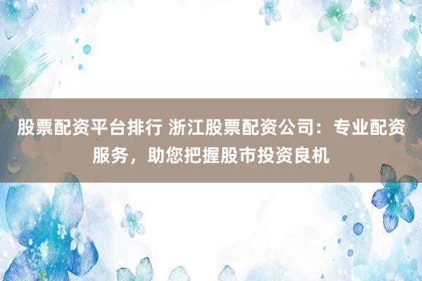 股票配资平台排行 浙江股票配资公司：专业配资服务，助您把握股市投资良机
