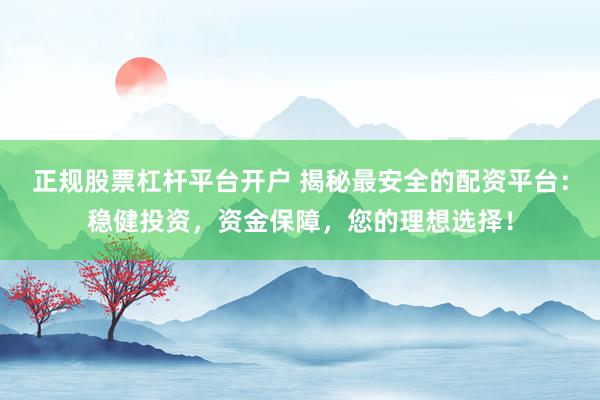 正规股票杠杆平台开户 揭秘最安全的配资平台：稳健投资，资金保障，您的理想选择！