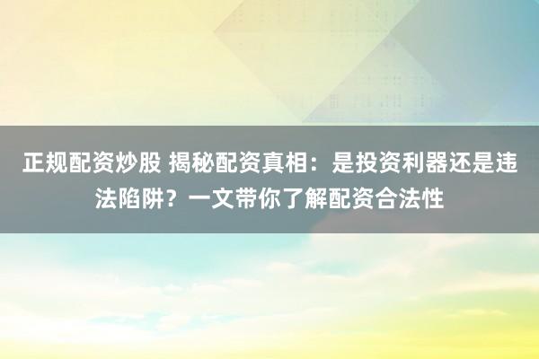 正规配资炒股 揭秘配资真相：是投资利器还是违法陷阱？一文带你了解配资合法性