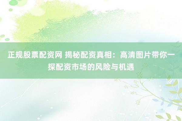 正规股票配资网 揭秘配资真相：高清图片带你一探配资市场的风险与机遇