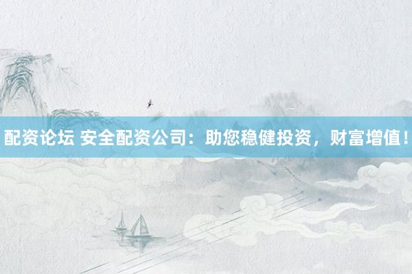 配资论坛 安全配资公司：助您稳健投资，财富增值！