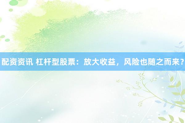 配资资讯 杠杆型股票：放大收益，风险也随之而来？