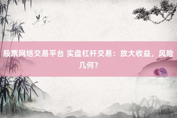 股票网络交易平台 实盘杠杆交易：放大收益，风险几何？