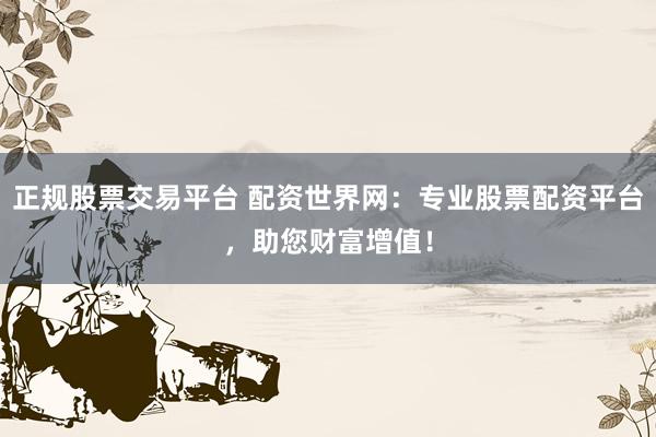 正规股票交易平台 配资世界网：专业股票配资平台，助您财富增值！