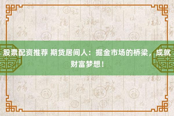 股票配资推荐 期货居间人：掘金市场的桥梁，成就财富梦想！