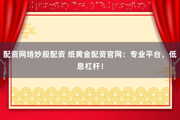 配资网络炒股配资 纸黄金配资官网：专业平台，低息杠杆！