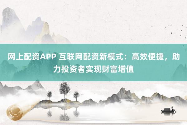 网上配资APP 互联网配资新模式：高效便捷，助力投资者实现财富增值