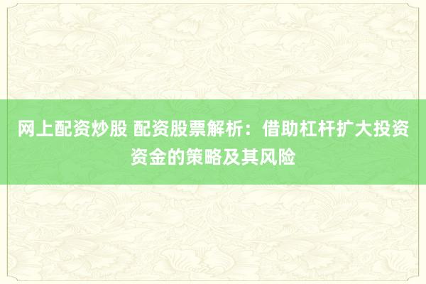 网上配资炒股 配资股票解析：借助杠杆扩大投资资金的策略及其风险