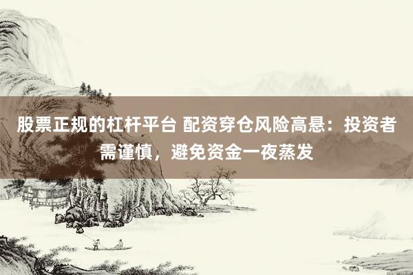 股票正规的杠杆平台 配资穿仓风险高悬：投资者需谨慎，避免资金一夜蒸发