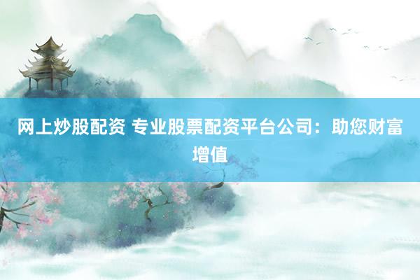 网上炒股配资 专业股票配资平台公司：助您财富增值
