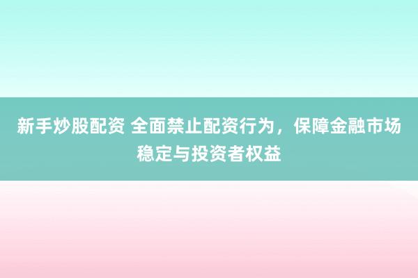 新手炒股配资 全面禁止配资行为，保障金融市场稳定与投资者权益