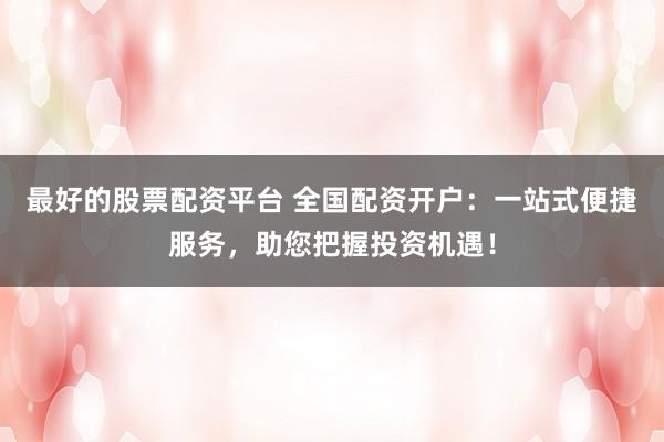 最好的股票配资平台 全国配资开户：一站式便捷服务，助您把握投资机遇！