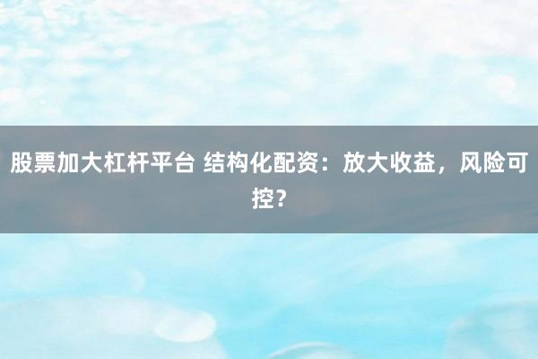 股票加大杠杆平台 结构化配资：放大收益，风险可控？