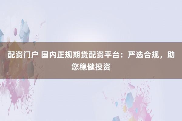 配资门户 国内正规期货配资平台：严选合规，助您稳健投资