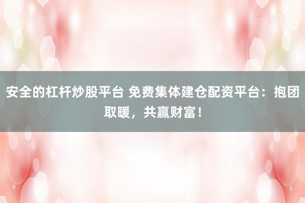 安全的杠杆炒股平台 免费集体建仓配资平台：抱团取暖，共赢财富！