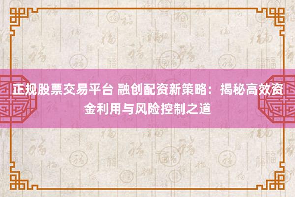 正规股票交易平台 融创配资新策略：揭秘高效资金利用与风险控制之道