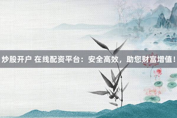 炒股开户 在线配资平台：安全高效，助您财富增值！