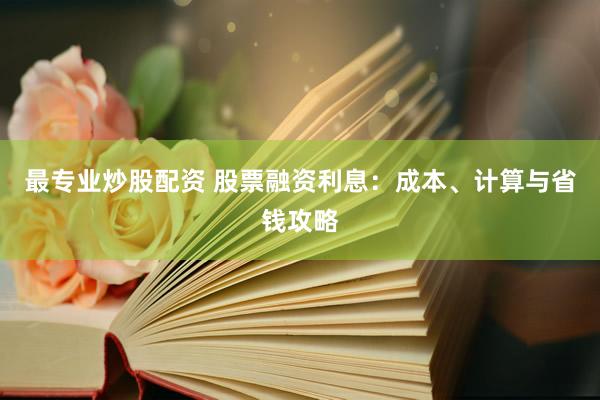 最专业炒股配资 股票融资利息：成本、计算与省钱攻略
