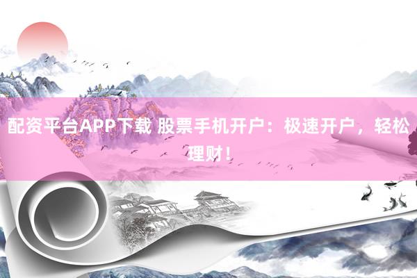 配资平台APP下载 股票手机开户：极速开户，轻松理财！