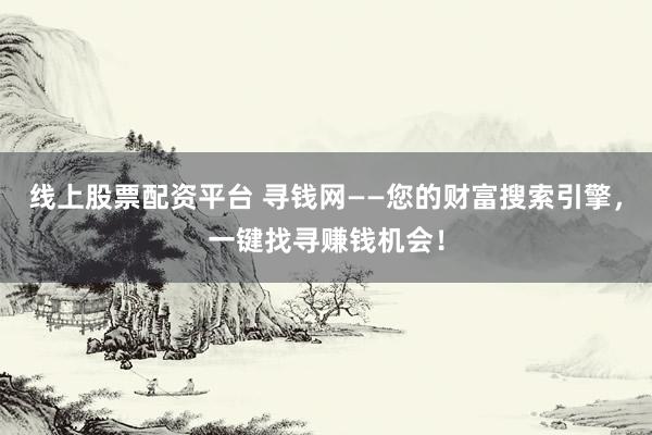 线上股票配资平台 寻钱网——您的财富搜索引擎，一键找寻赚钱机会！