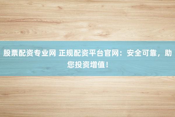 股票配资专业网 正规配资平台官网：安全可靠，助您投资增值！