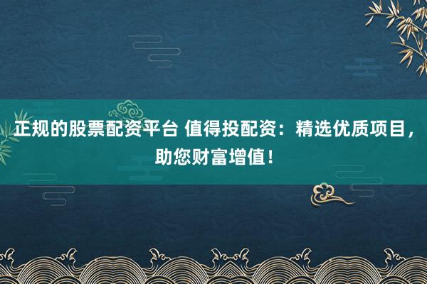 正规的股票配资平台 值得投配资：精选优质项目，助您财富增值！