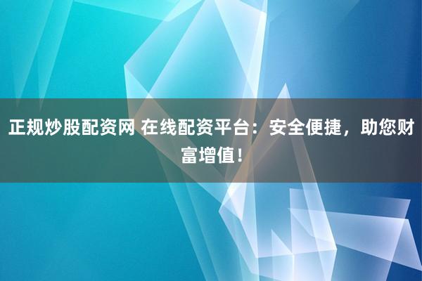 正规炒股配资网 在线配资平台：安全便捷，助您财富增值！